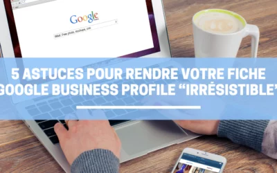 5 Astuces pour rendre votre fiche Google Business Profile “Irrésistible”